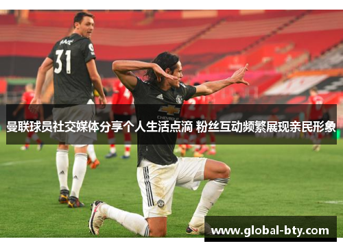 曼联球员社交媒体分享个人生活点滴 粉丝互动频繁展现亲民形象
