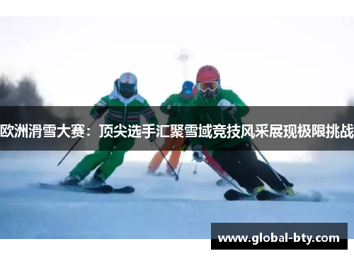 欧洲滑雪大赛：顶尖选手汇聚雪域竞技风采展现极限挑战