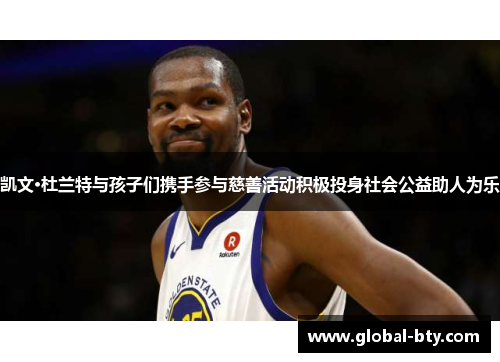 凯文·杜兰特与孩子们携手参与慈善活动积极投身社会公益助人为乐