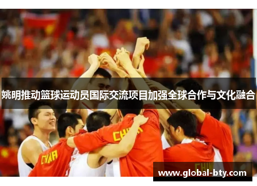 姚明推动篮球运动员国际交流项目加强全球合作与文化融合