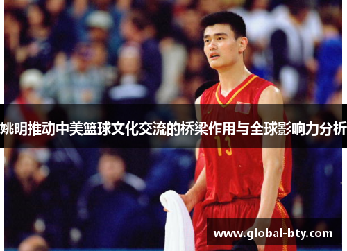 姚明推动中美篮球文化交流的桥梁作用与全球影响力分析