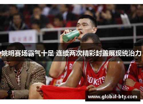 姚明赛场霸气十足 连续两次精彩封盖展现统治力