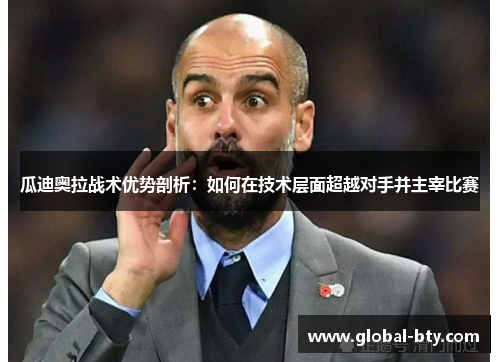 瓜迪奥拉战术优势剖析：如何在技术层面超越对手并主宰比赛
