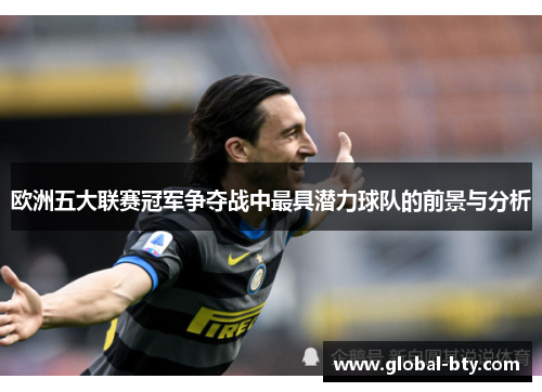 欧洲五大联赛冠军争夺战中最具潜力球队的前景与分析