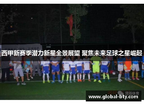 西甲新赛季潜力新星全景展望 聚焦未来足球之星崛起