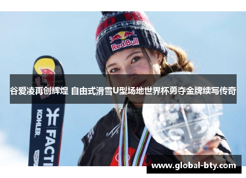 谷爱凌再创辉煌 自由式滑雪U型场地世界杯勇夺金牌续写传奇