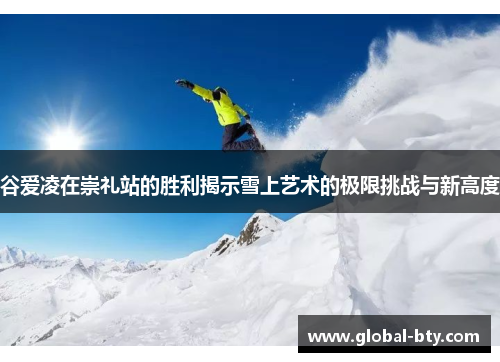 谷爱凌在崇礼站的胜利揭示雪上艺术的极限挑战与新高度