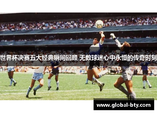 世界杯决赛五大经典瞬间回顾 无数球迷心中永恒的传奇时刻