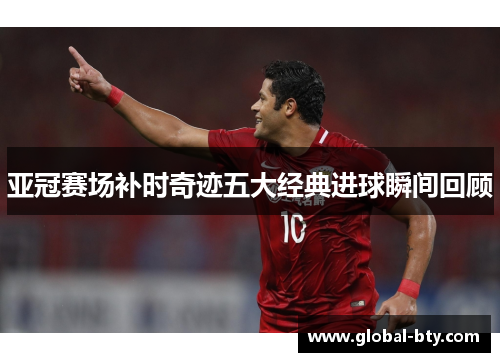 亚冠赛场补时奇迹五大经典进球瞬间回顾