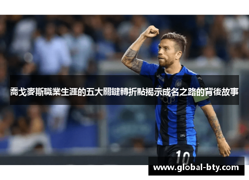喬戈麥斯職業生涯的五大關鍵轉折點揭示成名之路的背後故事