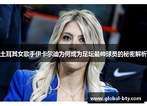 土耳其女歌手伊卡尔迪为何成为足坛最帅球员的秘密解析