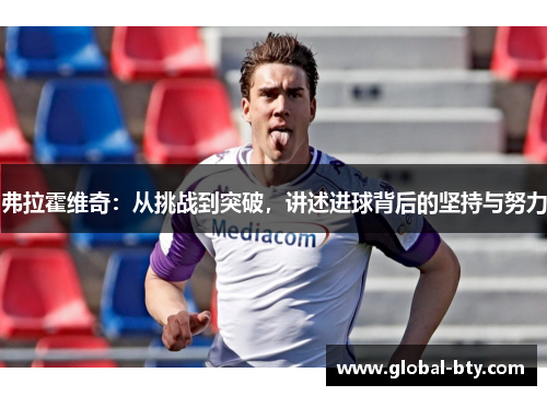弗拉霍维奇：从挑战到突破，讲述进球背后的坚持与努力