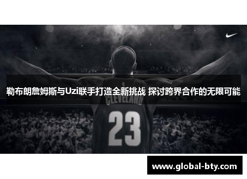 勒布朗詹姆斯与Uzi联手打造全新挑战 探讨跨界合作的无限可能