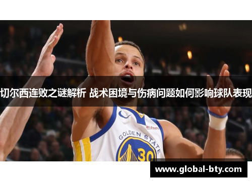 切尔西连败之谜解析 战术困境与伤病问题如何影响球队表现 切尔西连败之谜解析 战术困境与伤病问题如何影响球队表现