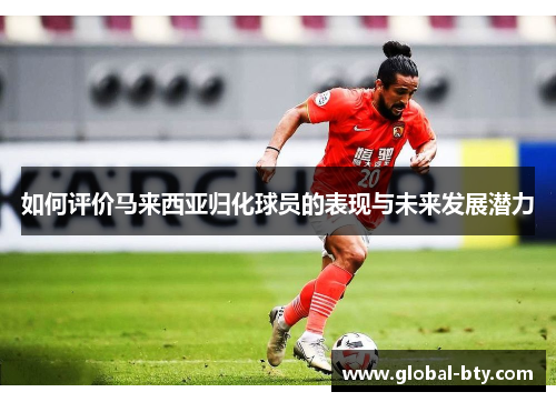 如何评价马来西亚归化球员的表现与未来发展潜力