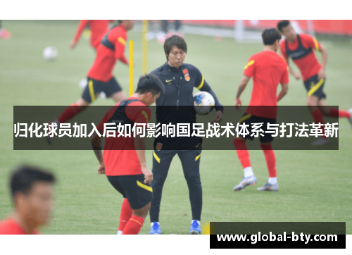 归化球员加入后如何影响国足战术体系与打法革新