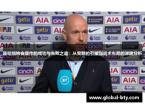 滕哈格转会操作的成功与失败之道：从曼联的引援到战术布局的深度分析