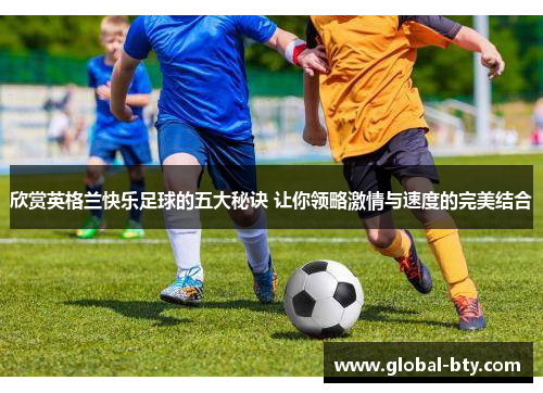 欣赏英格兰快乐足球的五大秘诀 让你领略激情与速度的完美结合