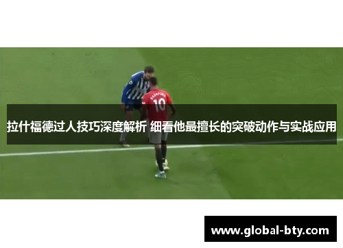 拉什福德过人技巧深度解析 细看他最擅长的突破动作与实战应用