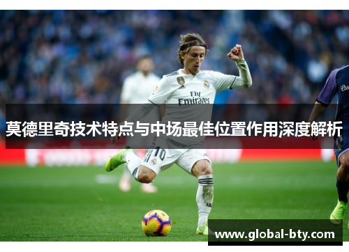 莫德里奇技术特点与中场最佳位置作用深度解析