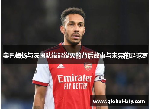 奥巴梅扬与法国队缘起缘灭的背后故事与未完的足球梦 奥巴梅扬与法国队缘起缘灭的背后故事与未完的足球梦