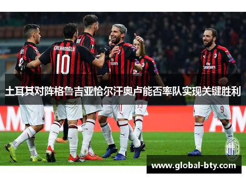 土耳其对阵格鲁吉亚恰尔汗奥卢能否率队实现关键胜利 土耳其对阵格鲁吉亚恰尔汗奥卢能否率队实现关键胜利