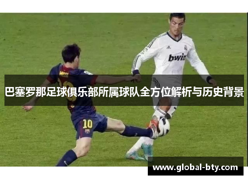 巴塞罗那足球俱乐部所属球队全方位解析与历史背景 巴塞罗那足球俱乐部所属球队全方位解析与历史背景