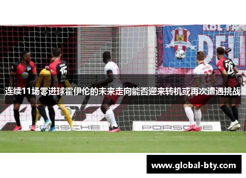 连续11场零进球霍伊伦的未来走向能否迎来转机或再次遭遇挑战 连续11场零进球霍伊伦的未来走向能否迎来转机或再次遭遇挑战