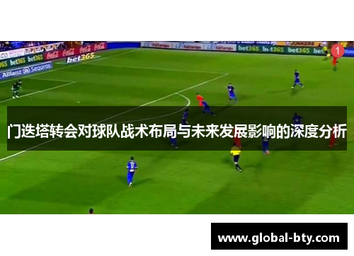 门迭塔转会对球队战术布局与未来发展影响的深度分析 门迭塔转会对球队战术布局与未来发展影响的深度分析