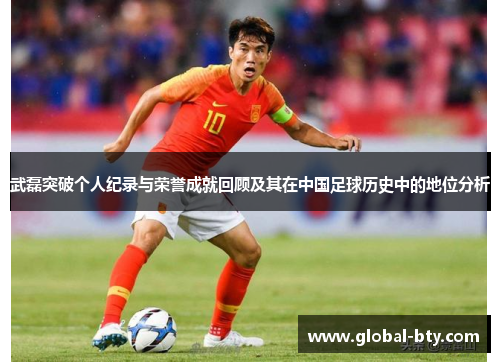 武磊突破个人纪录与荣誉成就回顾及其在中国足球历史中的地位分析