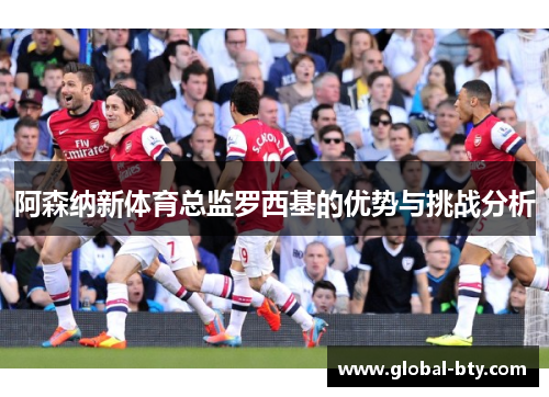 阿森纳新体育总监罗西基的优势与挑战分析
