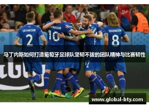 马丁内斯如何打造葡萄牙足球队坚韧不拔的团队精神与比赛韧性