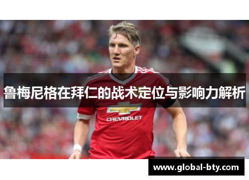 鲁梅尼格在拜仁的战术定位与影响力解析