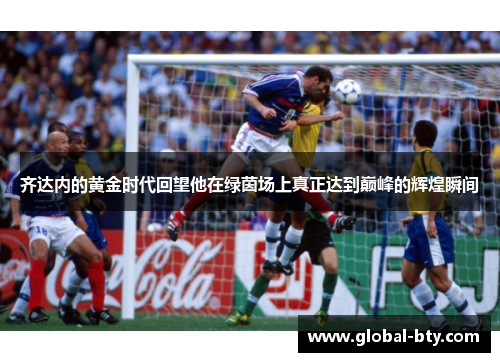 齐达内的黄金时代回望他在绿茵场上真正达到巅峰的辉煌瞬间